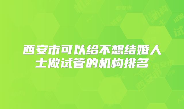 西安市可以给不想结婚人士做试管的机构排名