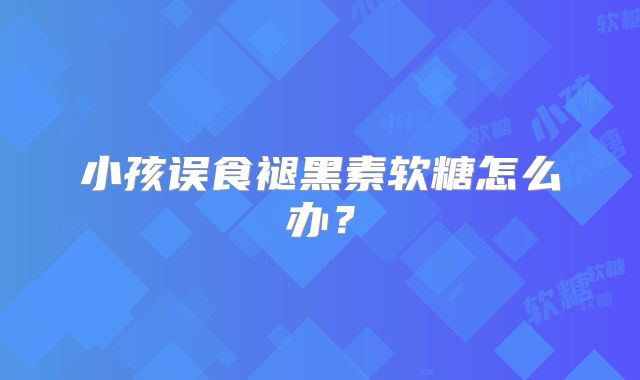 小孩误食褪黑素软糖怎么办？