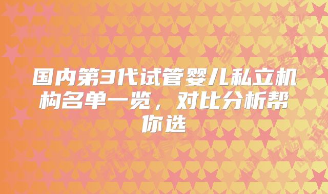 国内第3代试管婴儿私立机构名单一览，对比分析帮你选