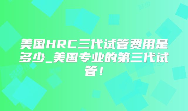 美国HRC三代试管费用是多少_美国专业的第三代试管！