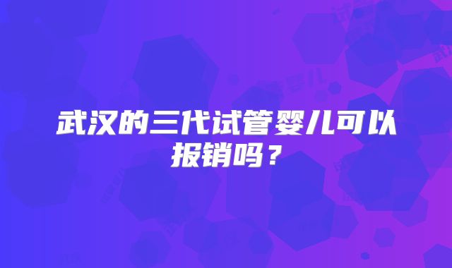 武汉的三代试管婴儿可以报销吗？