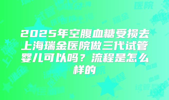 2025年空腹血糖受损去上海瑞金医院做三代试管婴儿可以吗？流程是怎么样的