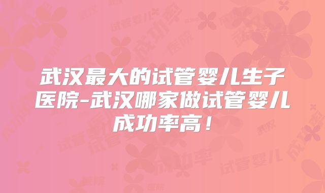 武汉最大的试管婴儿生子医院-武汉哪家做试管婴儿成功率高！