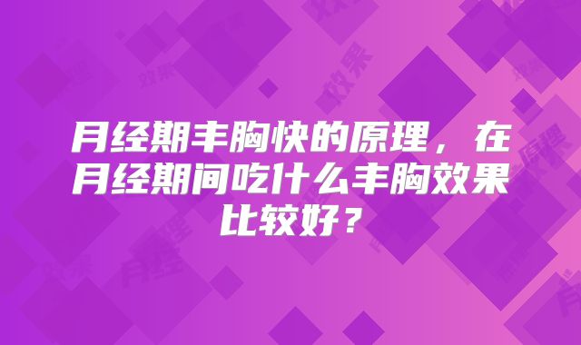 月经期丰胸快的原理，在月经期间吃什么丰胸效果比较好？
