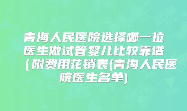 青海人民医院选择哪一位医生做试管婴儿比较靠谱（附费用花销表(青海人民医院医生名单)