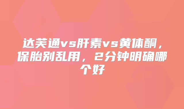 达芙通vs肝素vs黄体酮,保胎别乱用,2分钟明确哪个好