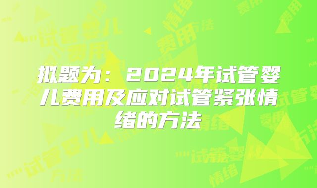 拟题为:2024年试管婴儿费用及应对试管紧张情绪的方法