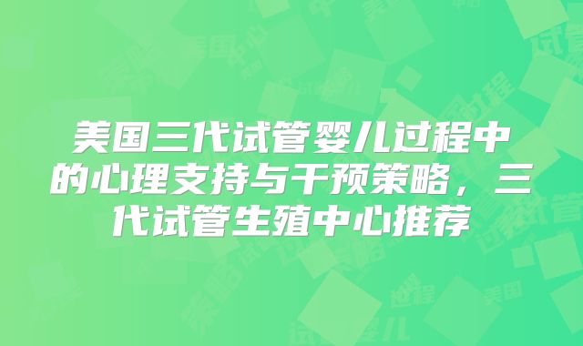 美国三代试管婴儿过程中的心理支持与干预策略，三代试管生殖中心推荐