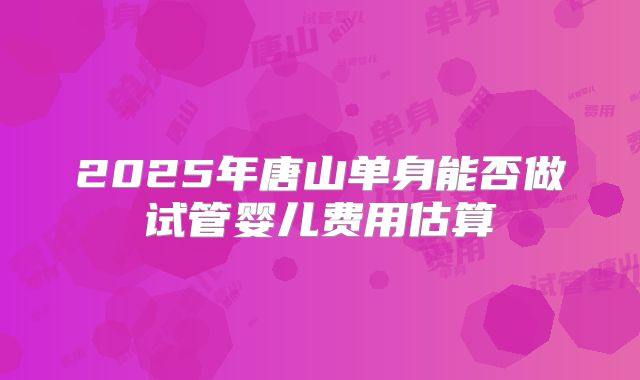 2025年唐山单身能否做试管婴儿费用估算
