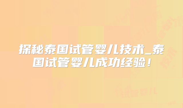 探秘泰国试管婴儿技术_泰国试管婴儿成功经验!