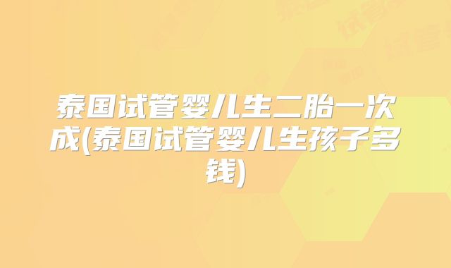 泰国试管婴儿生二胎一次成(泰国试管婴儿生孩子多钱)