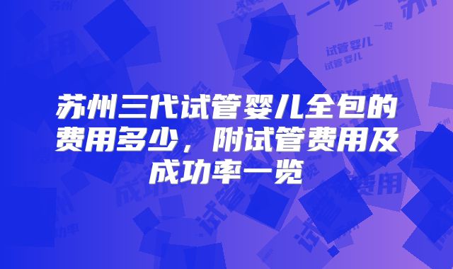 苏州三代试管婴儿全包的费用多少,附试管费用及成功率一览