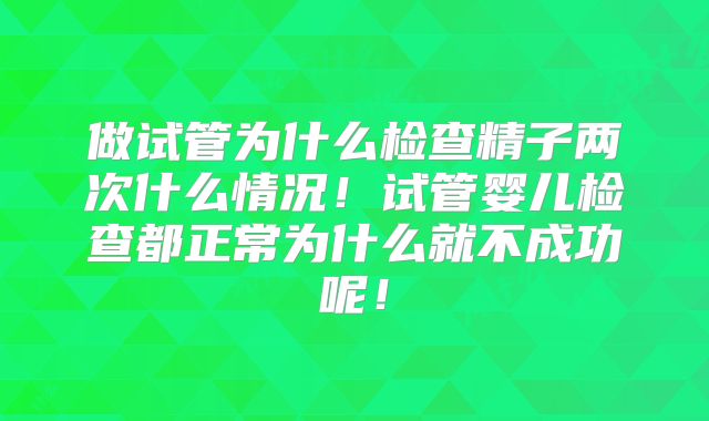 做试管为什么检查精子两次什么情况!试管婴儿检查都正常为什么就不成功呢!