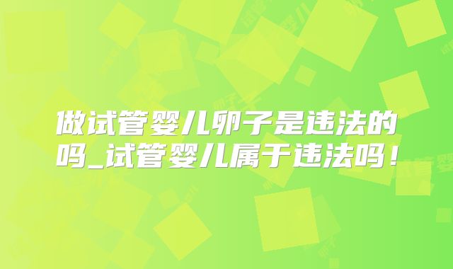 做试管婴儿卵子是违法的吗_试管婴儿属于违法吗!