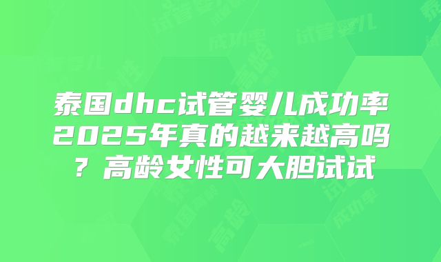 泰国dhc试管婴儿成功率2025年真的越来越高吗？高龄女性可大胆试试
