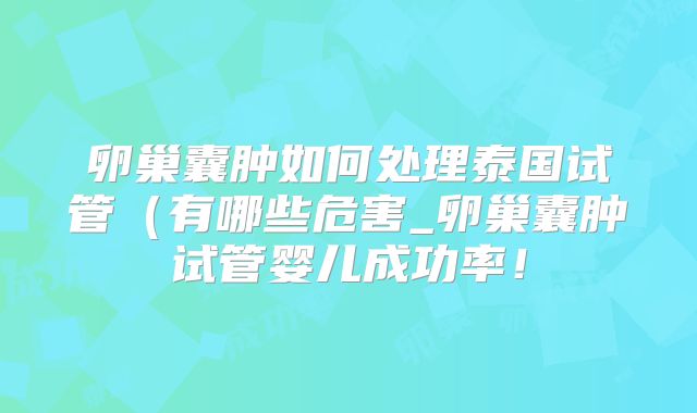 卵巢囊肿如何处理泰国试管（有哪些危害_卵巢囊肿试管婴儿成功率！
