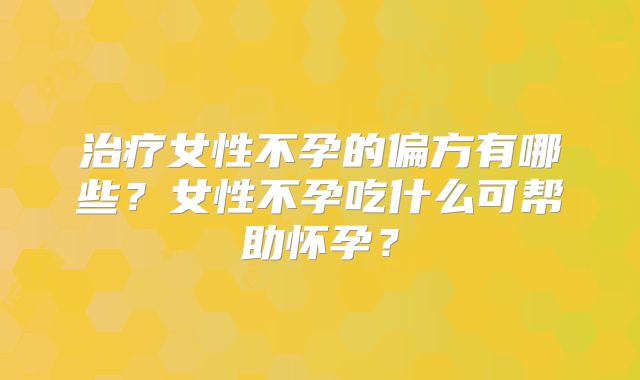 治疗女性不孕的偏方有哪些？女性不孕吃什么可帮助怀孕？