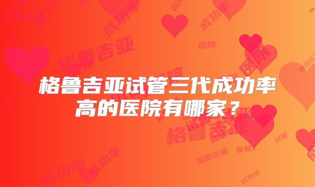 格鲁吉亚试管三代成功率高的医院有哪家？