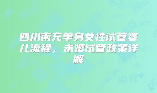 四川南充单身女性试管婴儿流程，未婚试管政策详解