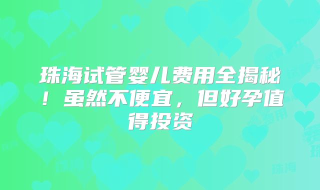 珠海试管婴儿费用全揭秘！虽然不便宜，但好孕值得投资
