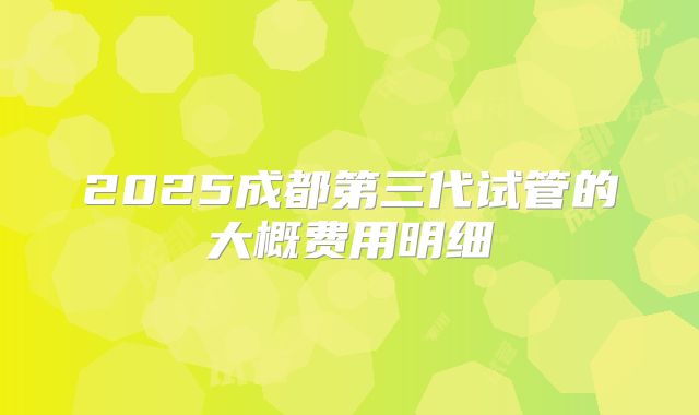 2025成都第三代试管的大概费用明细