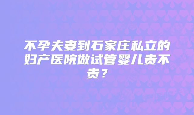 不孕夫妻到石家庄私立的妇产医院做试管婴儿贵不贵?