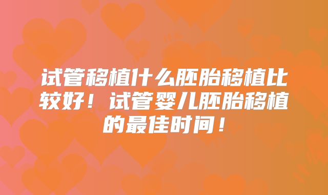 试管移植什么胚胎移植比较好！试管婴儿胚胎移植的最佳时间！