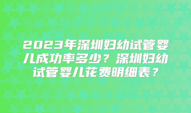 2023年深圳妇幼试管婴儿成功率多少?深圳妇幼试管婴儿花费明细表?