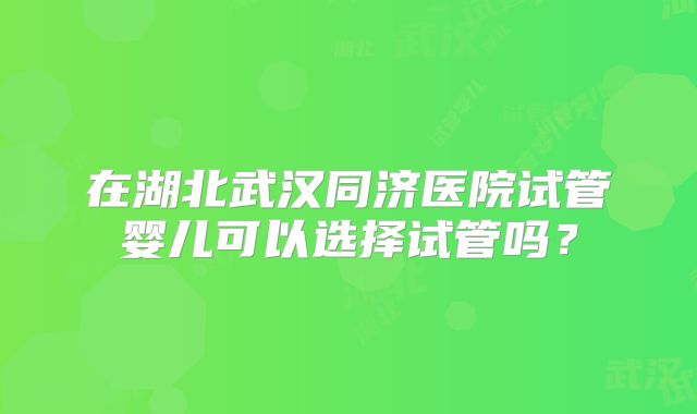 在湖北武汉同济医院试管婴儿可以选择试管吗?