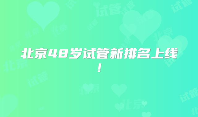 北京48岁试管新排名上线!