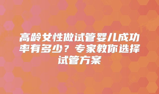 高龄女性做试管婴儿成功率有多少？专家教你选择试管方案
