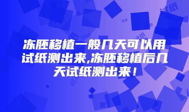 冻胚移植一般几天可以用试纸测出来,冻胚移植后几天试纸测出来！