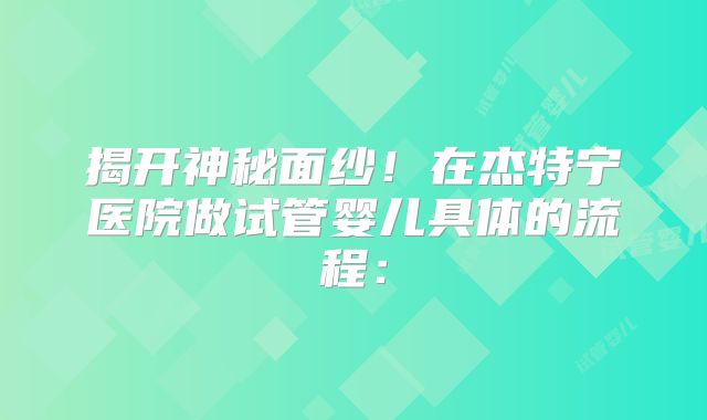 揭开神秘面纱！在杰特宁医院做试管婴儿具体的流程：