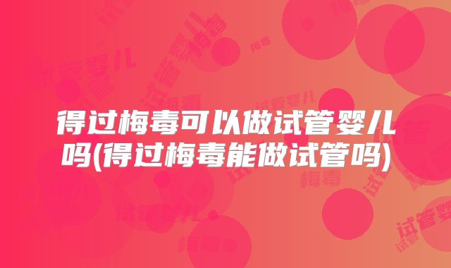 得过梅毒可以做试管婴儿吗(得过梅毒能做试管吗)