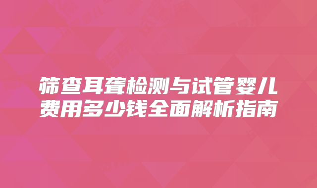筛查耳聋检测与试管婴儿费用多少钱全面解析指南