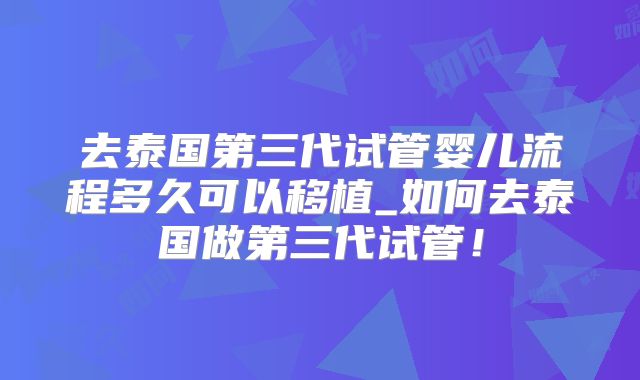 去泰国第三代试管婴儿流程多久可以移植_如何去泰国做第三代试管！