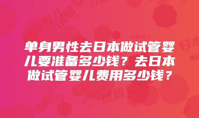 单身男性去日本做试管婴儿要准备多少钱?去日本做试管婴儿费用多少钱?