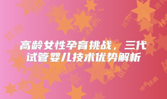 高龄女性孕育挑战,三代试管婴儿技术优势解析