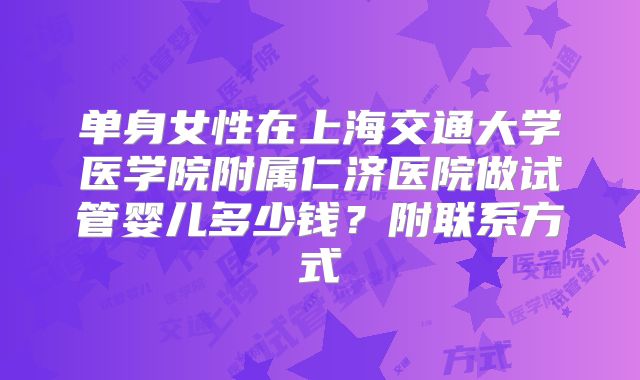 单身女性在上海交通大学医学院附属仁济医院做试管婴儿多少钱？附联系方式