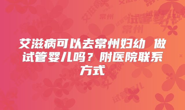 艾滋病可以去常州妇幼 做试管婴儿吗？附医院联系方式