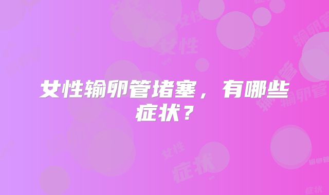 女性输卵管堵塞，有哪些症状？