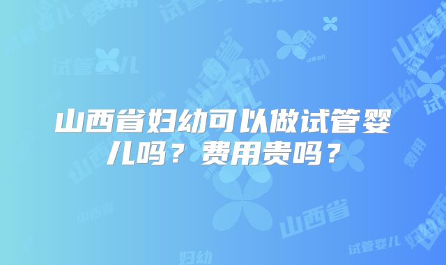 山西省妇幼可以做试管婴儿吗？费用贵吗？