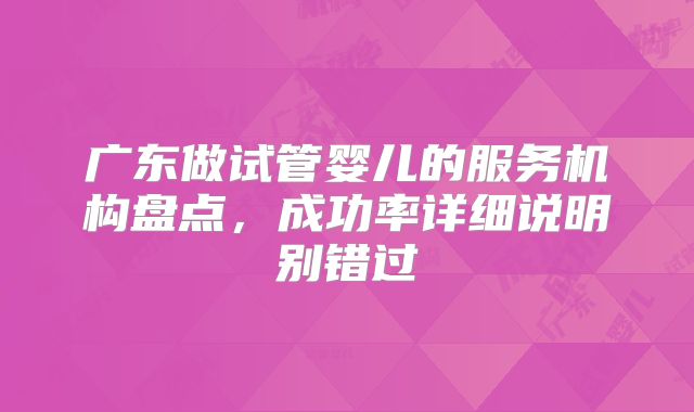 广东做试管婴儿的服务机构盘点，成功率详细说明别错过