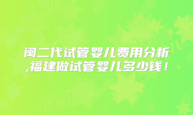 闽二代试管婴儿费用分析,福建做试管婴儿多少钱!