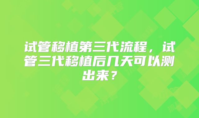 试管移植第三代流程，试管三代移植后几天可以测出来？