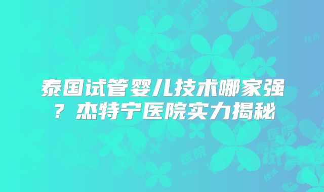 泰国试管婴儿技术哪家强？杰特宁医院实力揭秘