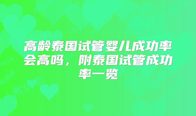 高龄泰国试管婴儿成功率会高吗，附泰国试管成功率一览