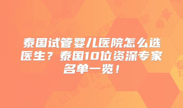 泰国试管婴儿医院怎么选医生？泰国10位资深专家名单一览！