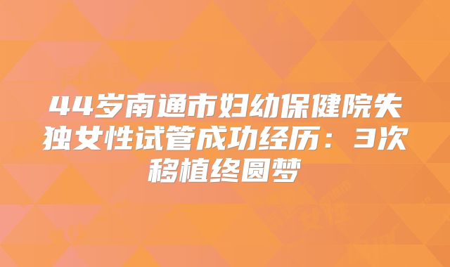 44岁南通市妇幼保健院失独女性试管成功经历：3次移植终圆梦