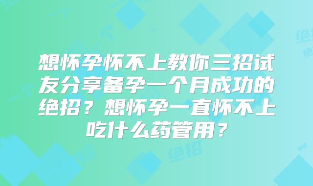 想怀孕怀不上教你三招试友分享备孕一个月成功的绝招？想怀孕一直怀不上吃什么药管用？